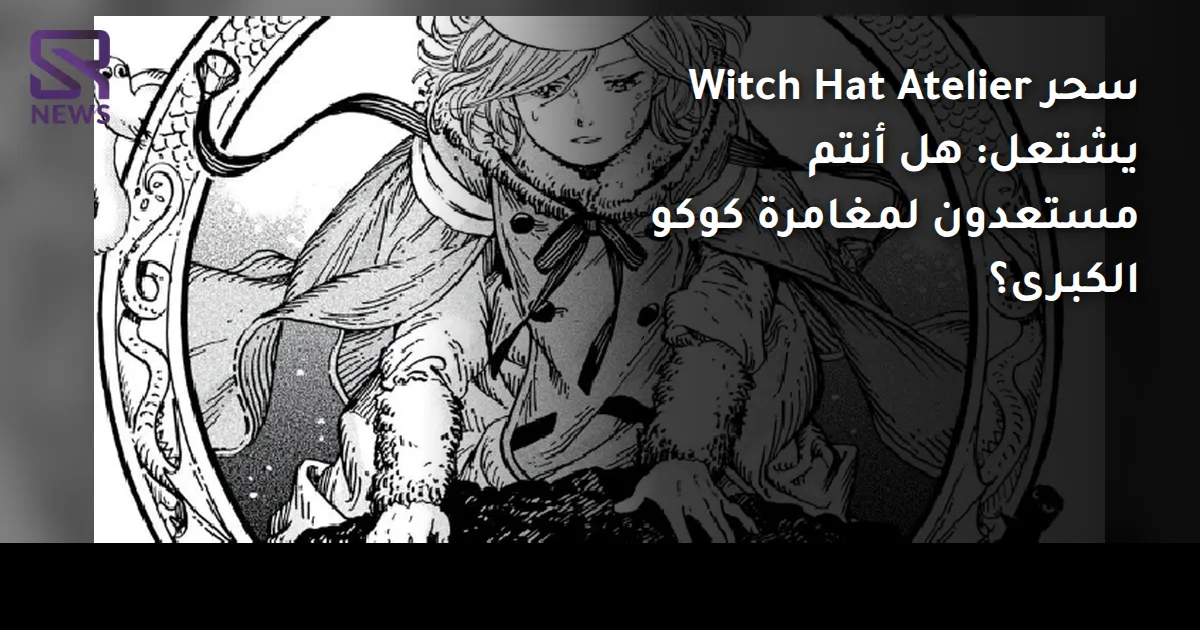 سحر Witch Hat Atelier يشتعل: هل أنتم مستعدون لمغامرة كوكو الكبرى؟