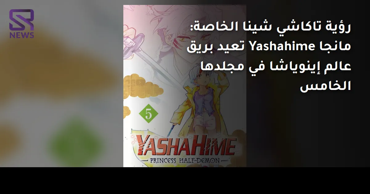 رؤية تاكاشي شينا الخاصة: مانجا Yashahime تعيد بريق عالم إينوياشا في مجلدها الخامس