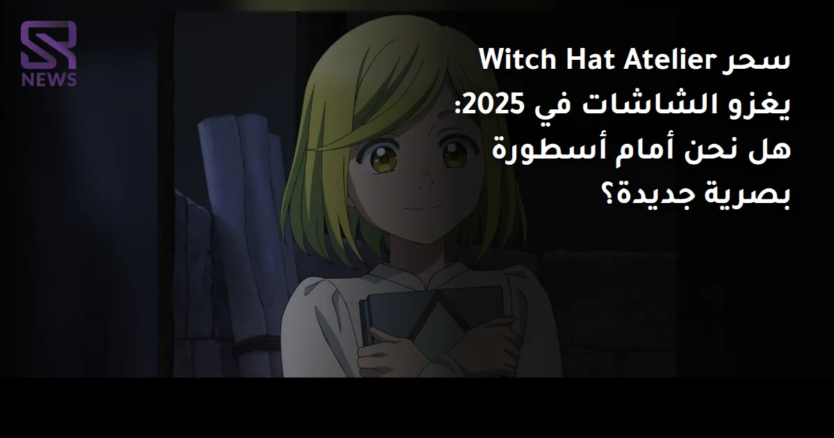 سحر Witch Hat Atelier يغزو الشاشات في 2025: هل نحن أمام أسطورة بصرية جديدة؟