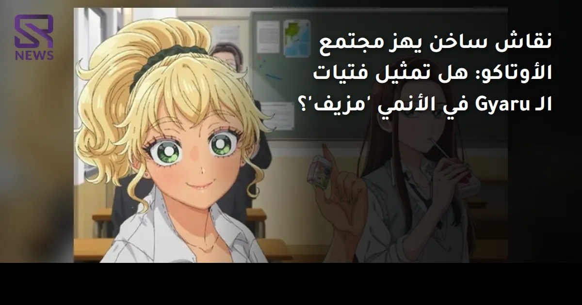 نقاش ساخن يهز مجتمع الأوتاكو: هل تمثيل فتيات الـ Gyaru في الأنمي 'مزيف'؟