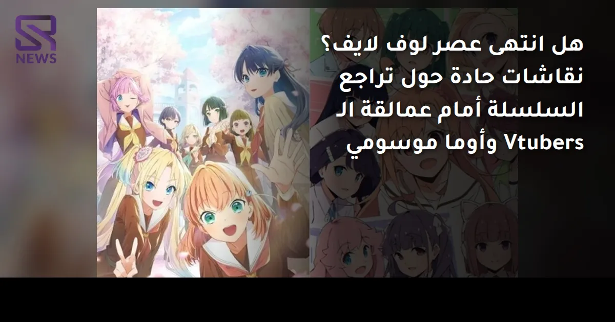 هل انتهى عصر لوف لايف؟ نقاشات حادة حول تراجع السلسلة أمام عمالقة الـ Vtubers وأوما موسومي