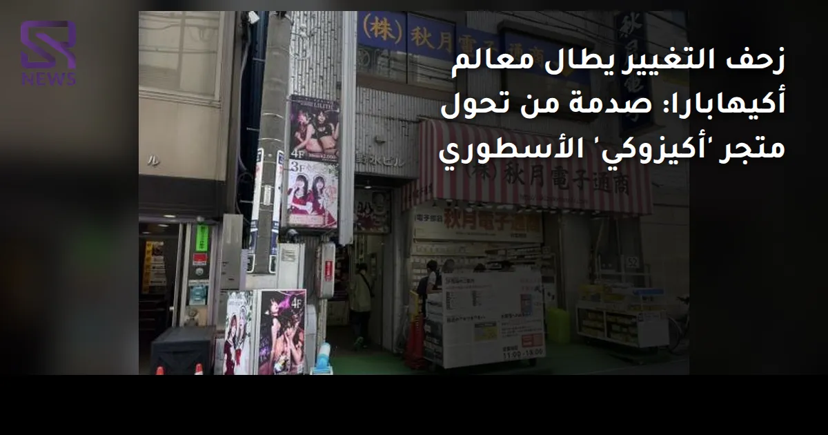 زحف التغيير يطال معالم أكيهابارا: صدمة من تحول متجر 'أكيزوكي' الأسطوري