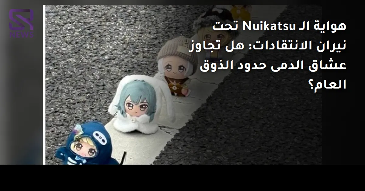 هواية الـ Nuikatsu تحت نيران الانتقادات: هل تجاوز عشاق الدمى حدود الذوق العام؟