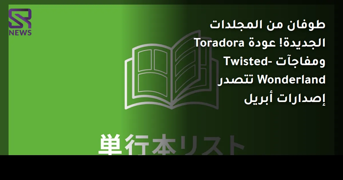 طوفان من المجلدات الجديدة! عودة Toradora ومفاجآت Twisted-Wonderland تتصدر إصدارات أبريل