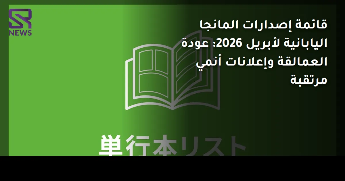 قائمة إصدارات المانجا اليابانية لأبريل 2026: عودة العمالقة وإعلانات أنمي مرتقبة