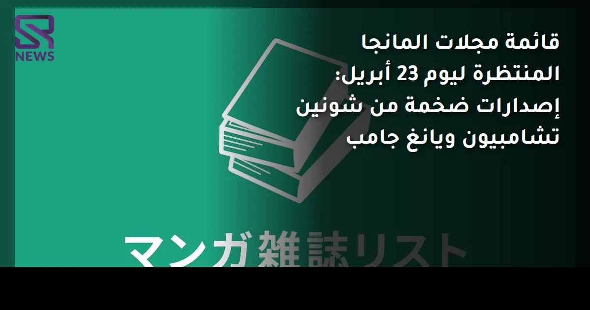 قائمة مجلات المانجا المنتظرة ليوم 23 أبريل: إصدارات ضخمة من شونين تشامبيون ويانغ جامب