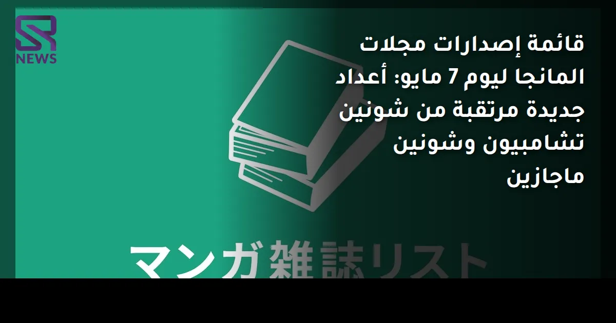 قائمة إصدارات مجلات المانجا ليوم 7 مايو: أعداد جديدة مرتقبة من شونين تشامبيون وشونين ماجازين