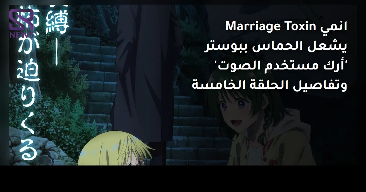 انمي Marriage Toxin يشعل الحماس ببوستر 'أرك مستخدم الصوت' وتفاصيل الحلقة الخامسة