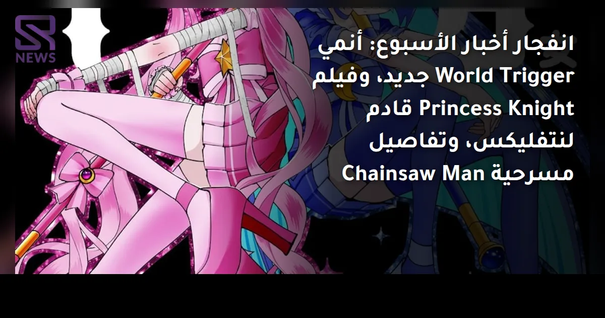 انفجار أخبار الأسبوع: أنمي World Trigger جديد، وفيلم Princess Knight قادم لنتفليكس، وتفاصيل مسرحية Chainsaw Man