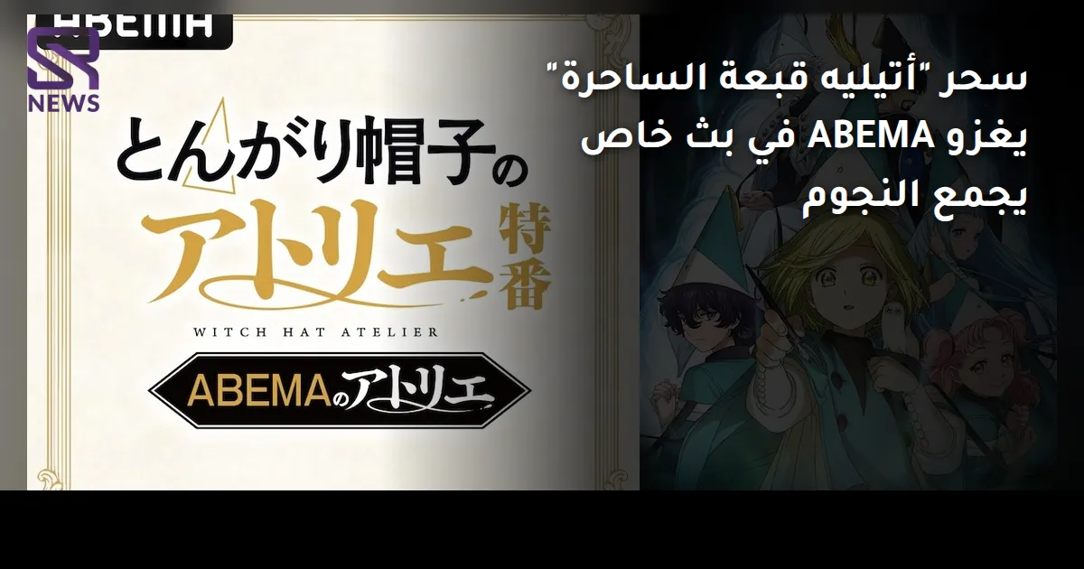 سحر "أتيليه قبعة الساحرة" يغزو ABEMA في بث خاص يجمع النجوم