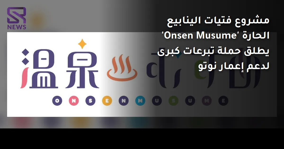 مشروع فتيات الينابيع الحارة 'Onsen Musume' يطلق حملة تبرعات كبرى لدعم إعمار نوتو