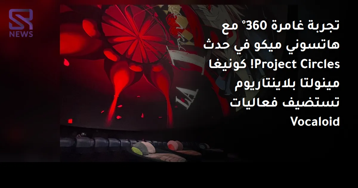 تجربة غامرة 360° مع هاتسوني ميكو في حدث Project Circles! كونيغا مينولتا بلاينتاريوم تستضيف فعاليات Vocaloid
