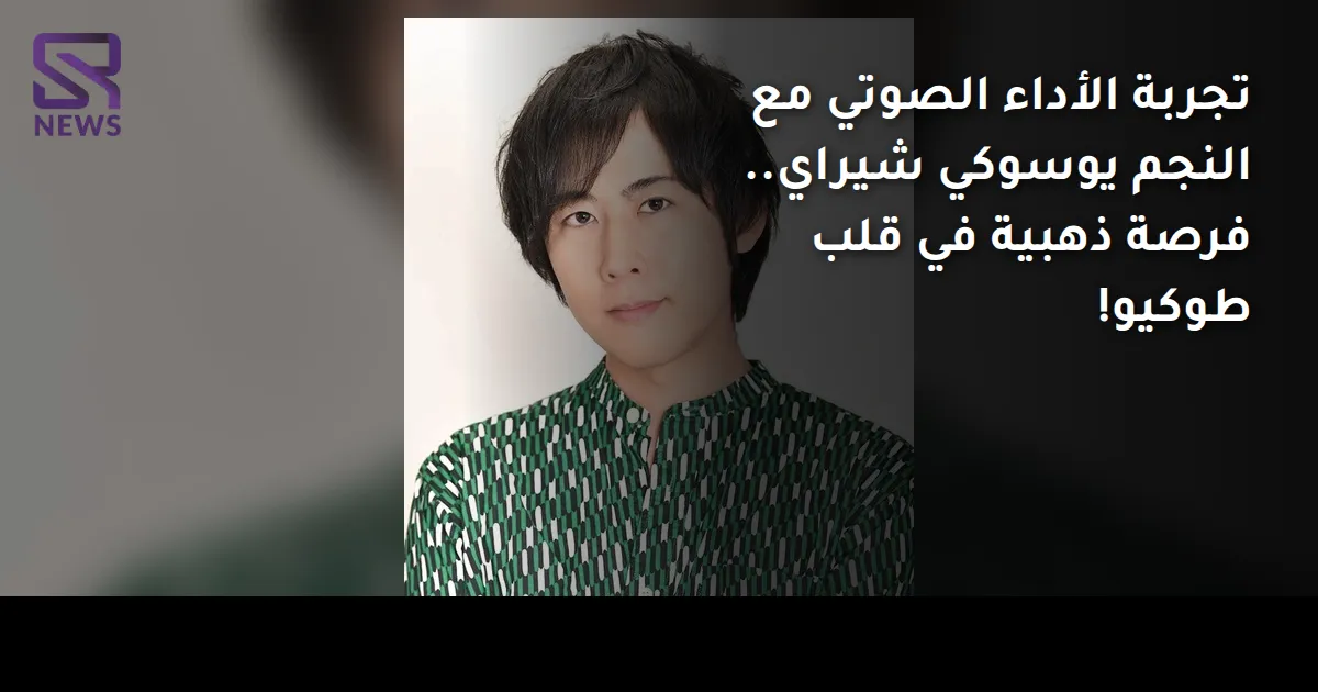 تجربة الأداء الصوتي مع النجم يوسوكي شيراي.. فرصة ذهبية في قلب طوكيو!