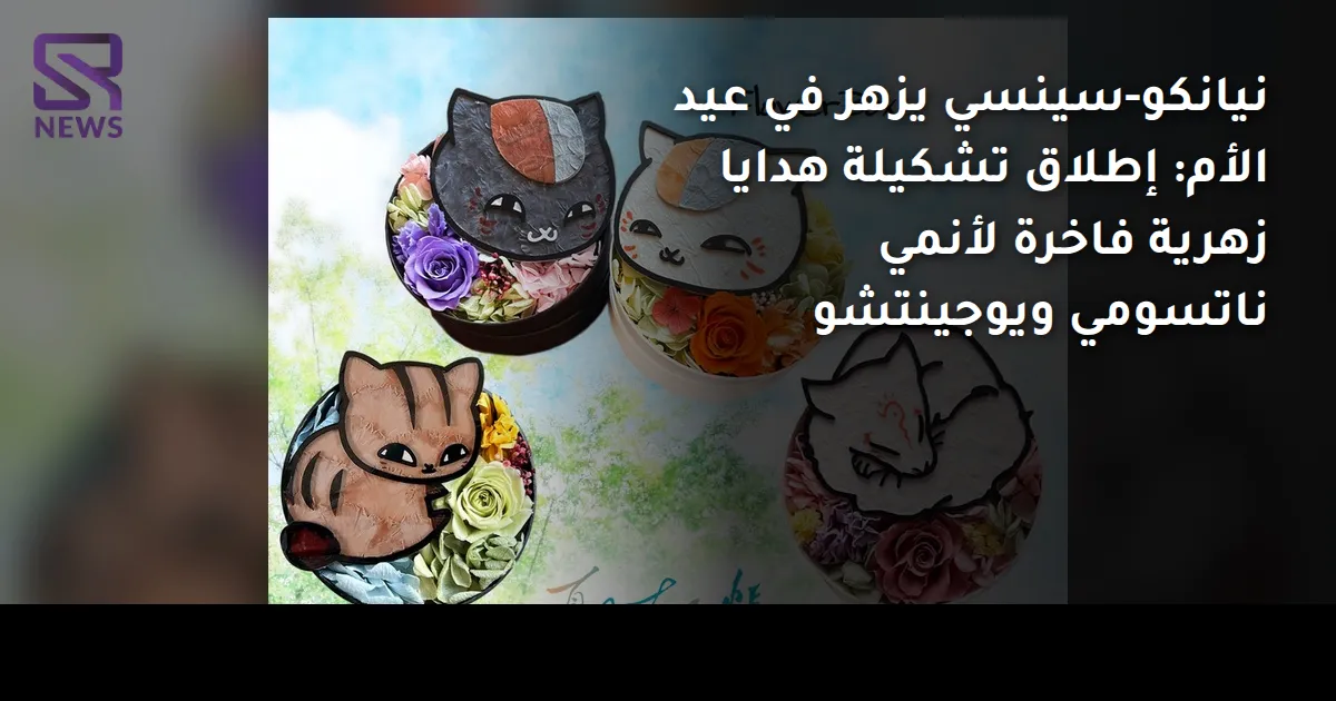 نيانكو-سينسي يزهر في عيد الأم: إطلاق تشكيلة هدايا زهرية فاخرة لأنمي ناتسومي ويوجينتشو