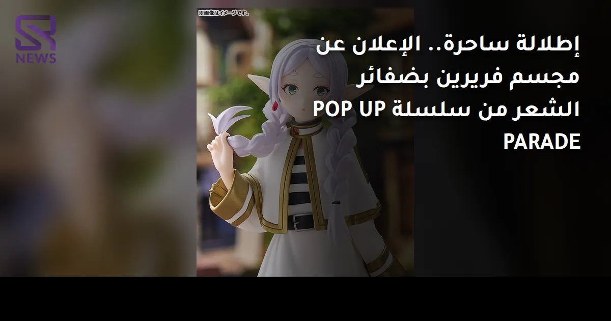 إطلالة ساحرة.. الإعلان عن مجسم فريرين بضفائر الشعر من سلسلة POP UP PARADE