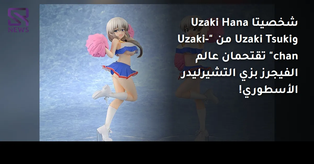 شخصيتا Uzaki Hana وUzaki Tsuki من "Uzaki-chan" تقتحمان عالم الفيجرز بزي التشيرليدر الأسطوري!